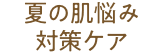 夏の肌悩み対策ケア