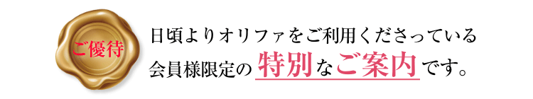 日頃よりオリファをご利用くださっている会員様限定の特別なご案内です。